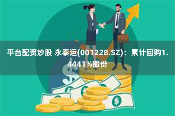 平台配资炒股 永泰运(001228.SZ)：累计回购1.4441%股份