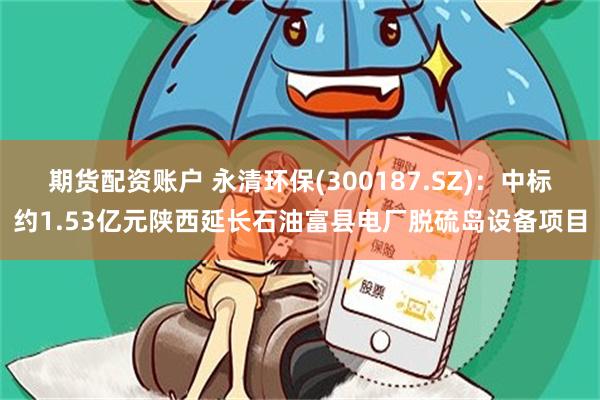 期货配资账户 永清环保(300187.SZ)：中标约1.53亿元陕西延长石油富县电厂脱硫岛设备项目