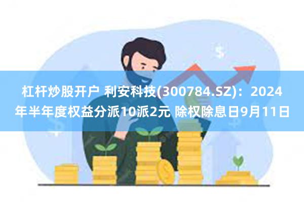 杠杆炒股开户 利安科技(300784.SZ)：2024年半年度权益分派10派2元 除权除息日9月11日