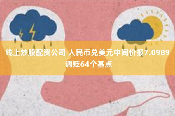 线上炒股配资公司 人民币兑美元中间价报7.0989 调贬64个基点