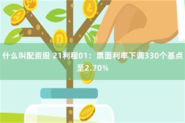 什么叫配资股 21利程01：票面利率下调330个基点至2.7