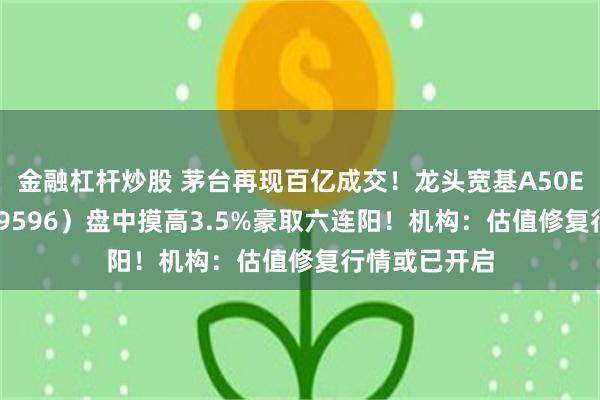 金融杠杆炒股 茅台再现百亿成交！龙头宽基A50ETF华宝（159596）盘中摸高3.5%豪取六连阳！机构：估值修复行情或已开启