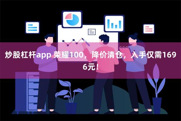 炒股杠杆app 荣耀100，降价清仓，入手仅需1696元！