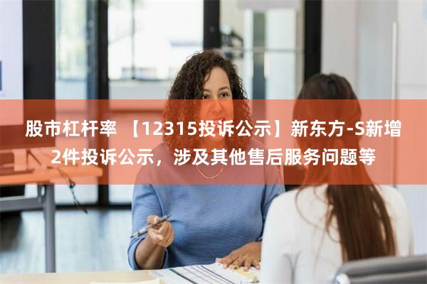 股市杠杆率 【12315投诉公示】新东方-S新增2件投诉公示