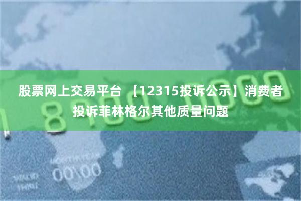 股票网上交易平台 【12315投诉公示】消费者投诉菲林格尔其