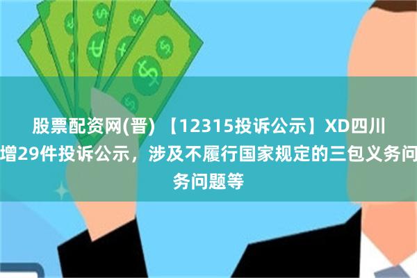 股票配资网(晋) 【12315投诉公示】XD四川长新增29件投诉公示，涉及不履行国家规定的三包义务问题等