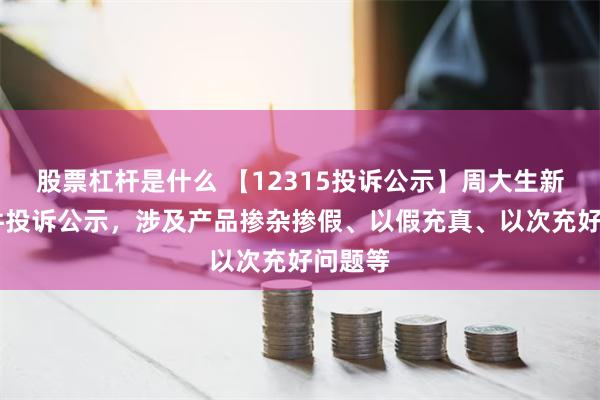 股票杠杆是什么 【12315投诉公示】周大生新增20件投诉公示，涉及产品掺杂掺假、以假充真、以次充好问题等