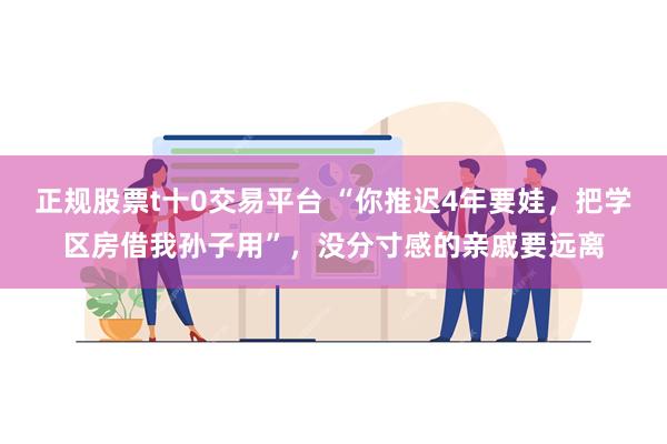 正规股票t十0交易平台 “你推迟4年要娃，把学区房借我孙子用