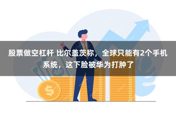 股票做空杠杆 比尔盖茨称，全球只能有2个手机系统，这下脸被华