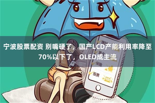 宁波股票配资 别嘴硬了，国产LCD产能利用率降至70%以下了