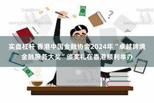 实盘杠杆 香港中国金融协会2024年“卓越跨境金融服务大奖”颁奖礼在香港顺利举办