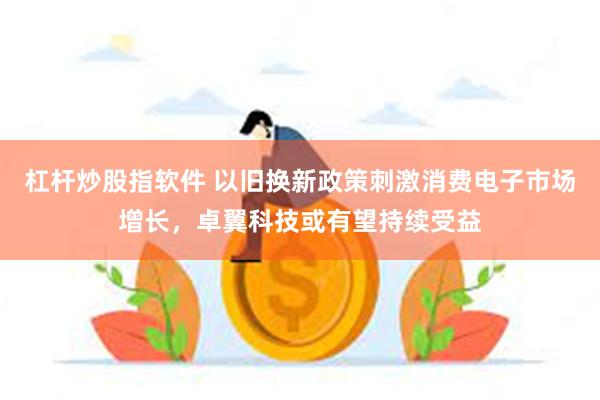 杠杆炒股指软件 以旧换新政策刺激消费电子市场增长，卓翼科技或有望持续受益