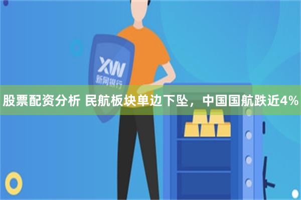 股票配资分析 民航板块单边下坠，中国国航跌近4%