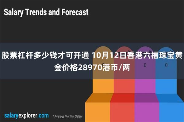 股票杠杆多少钱才可开通 10月12日香港六福珠宝黄金价格28970港币/两