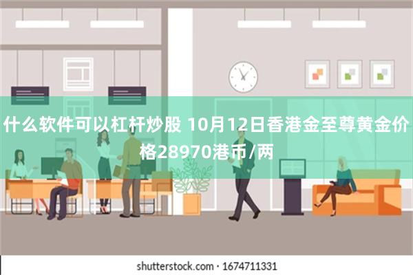 什么软件可以杠杆炒股 10月12日香港金至尊黄金价格28970港币/两