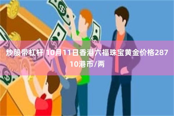 炒股带杠杆 10月11日香港六福珠宝黄金价格28710港币/两