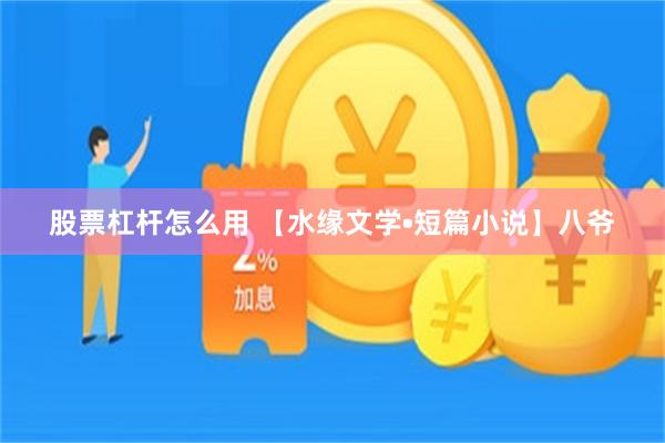 股票杠杆怎么用 【水缘文学•短篇小说】八爷