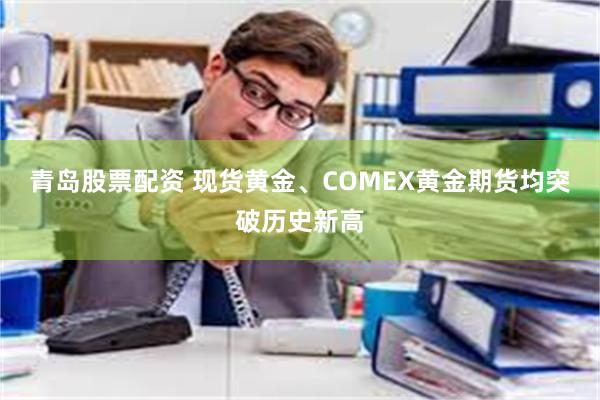 青岛股票配资 现货黄金、COMEX黄金期货均突破历史新高