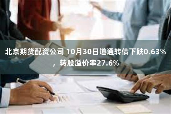 北京期货配资公司 10月30日道通转债下跌0.63%，转股溢价率27.6%