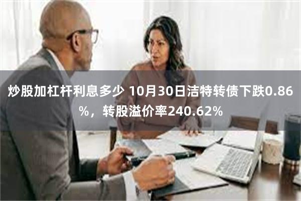 炒股加杠杆利息多少 10月30日洁特转债下跌0.86%，转股溢价率240.62%