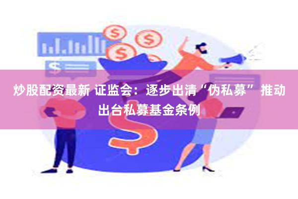 炒股配资最新 证监会：逐步出清“伪私募” 推动出台私募基金条例