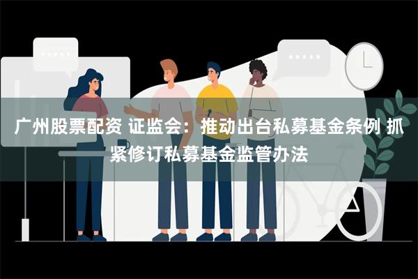 广州股票配资 证监会：推动出台私募基金条例 抓紧修订私募基金监管办法