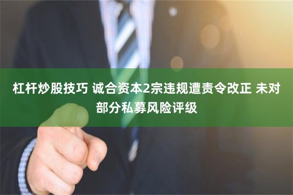 杠杆炒股技巧 诚合资本2宗违规遭责令改正 未对部分私募风险评级