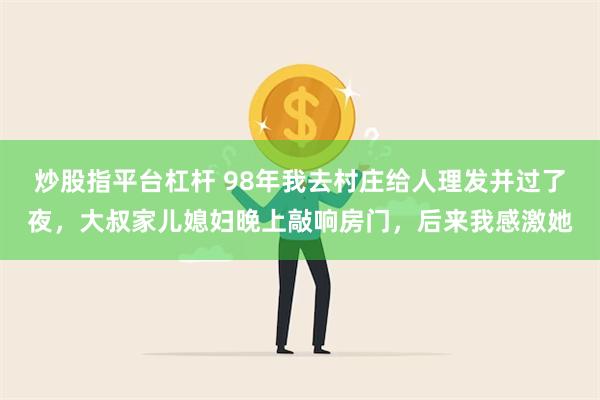 炒股指平台杠杆 98年我去村庄给人理发并过了夜，大叔家儿媳妇晚上敲响房门，后来我感激她