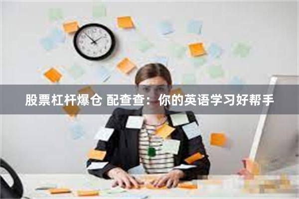 股票杠杆爆仓 配查查：你的英语学习好帮手