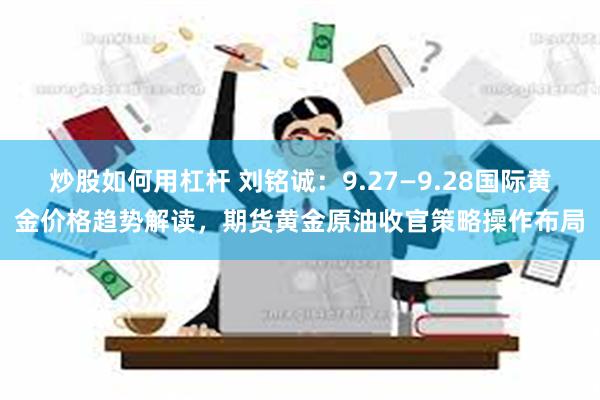 炒股如何用杠杆 刘铭诚：9.27—9.28国际黄金价格趋势解读，期货黄金原油收官策略操作布局