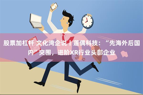 股票加杠杆 文化湾企说丨莲偶科技：“先海外后国内”突围，进阶XR行业头部企业