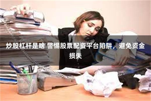 炒股杠杆是啥 警惕股票配资平台陷阱，避免资金损失