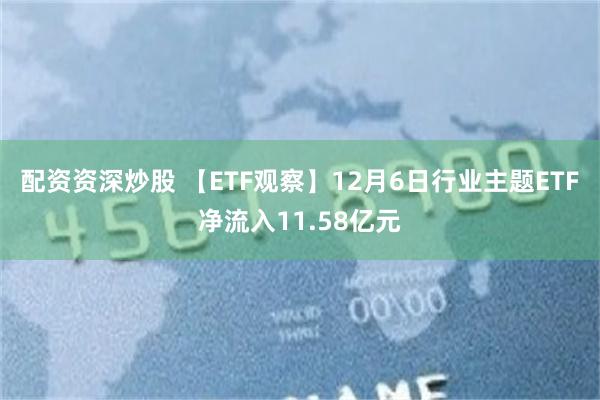 配资资深炒股 【ETF观察】12月6日行业主题ETF净流入11.58亿元