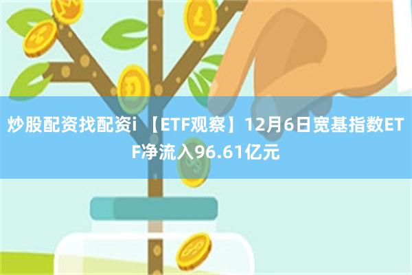 炒股配资找配资i 【ETF观察】12月6日宽基指数ETF净流入96.61亿元