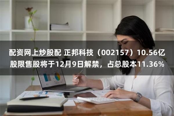 配资网上炒股配 正邦科技（002157）10.56亿股限售股将于12月9日解禁，占总股本11.36%