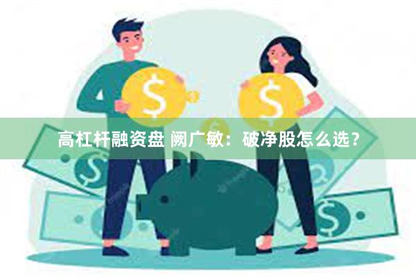 高杠杆融资盘 阙广敏：破净股怎么选？