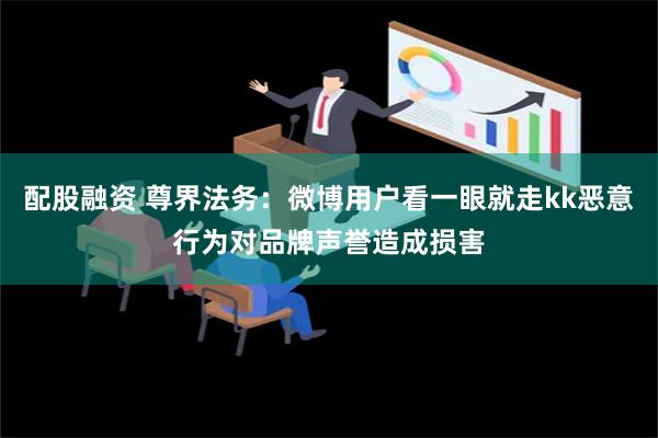 配股融资 尊界法务：微博用户看一眼就走kk恶意行为对品牌声誉