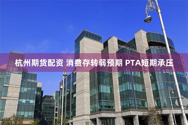 杭州期货配资 消费存转弱预期 PTA短期承压