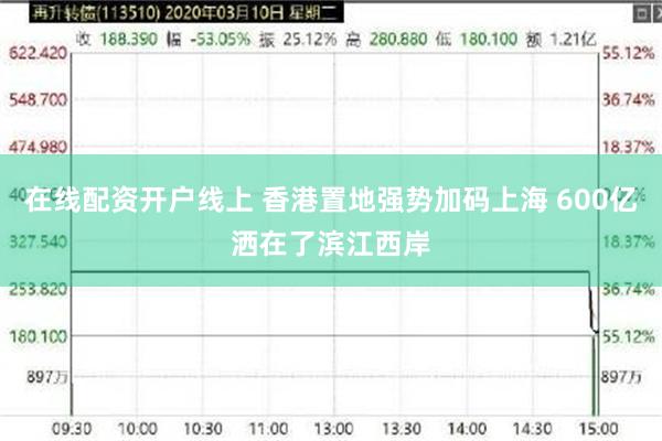 在线配资开户线上 香港置地强势加码上海 600亿洒在了滨江西岸