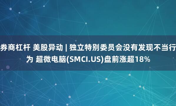 券商杠杆 美股异动 | 独立特别委员会没有发现不当行为 超微电脑(SMCI.US)盘前涨超18%