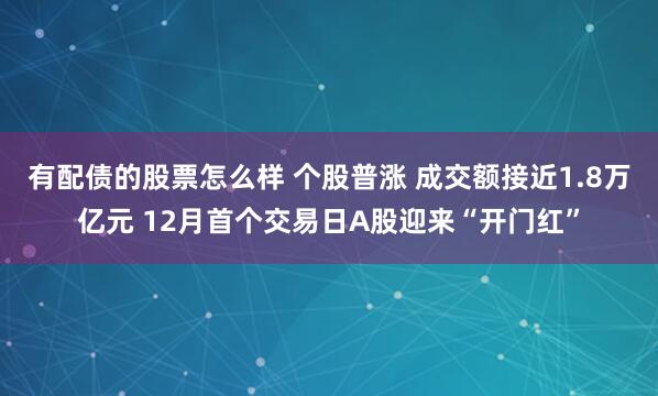 有配债的股票怎么样 个股普涨 成交额接近1.8万亿元 12月首个交易日A股迎来“开门红”