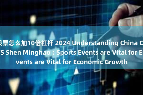 股票怎么加10倍杠杆 2024 Understanding China Conference｜GDUFS Shen Minghao : Sports Events are Vital for Economic Growth