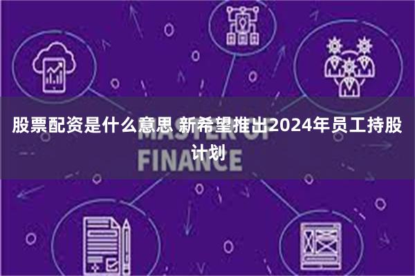 股票配资是什么意思 新希望推出2024年员工持股计划