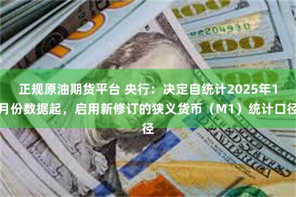 正规原油期货平台 央行：决定自统计2025年1月份数据起，启用新修订的狭义货币（M1）统计口径