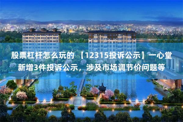 股票杠杆怎么玩的 【12315投诉公示】一心堂新增3件投诉公示，涉及市场调节价问题等