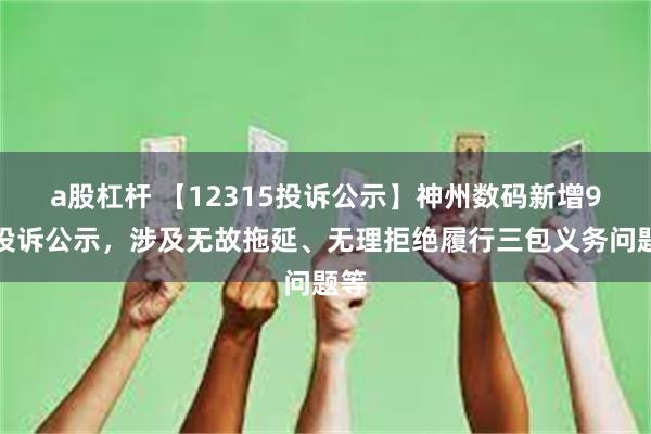 a股杠杆 【12315投诉公示】神州数码新增9件投诉公示，涉及无故拖延、无理拒绝履行三包义务问题等