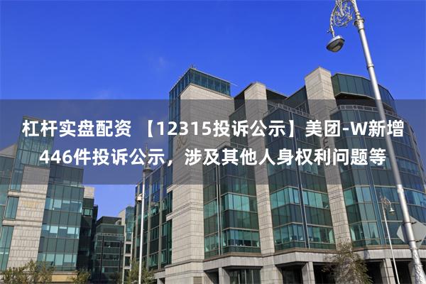 杠杆实盘配资 【12315投诉公示】美团-W新增446件投诉公示，涉及其他人身权利问题等