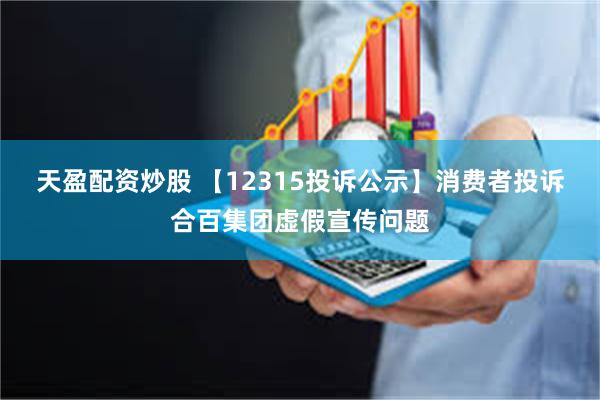 天盈配资炒股 【12315投诉公示】消费者投诉合百集团虚假宣传问题