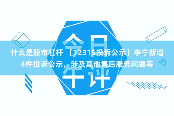 什么是股市杠杆 【12315投诉公示】李宁新增4件投诉公示，涉及其他售后服务问题等