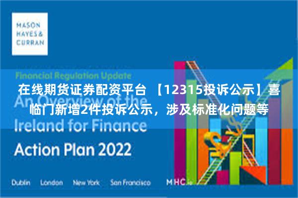 在线期货证券配资平台 【12315投诉公示】喜临门新增2件投诉公示，涉及标准化问题等